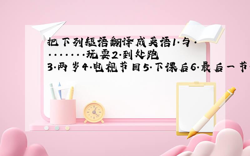 把下列短语翻译成英语1.与········玩耍2.到处跑3.两岁4.电视节目5.下课后6.最后一节课7.