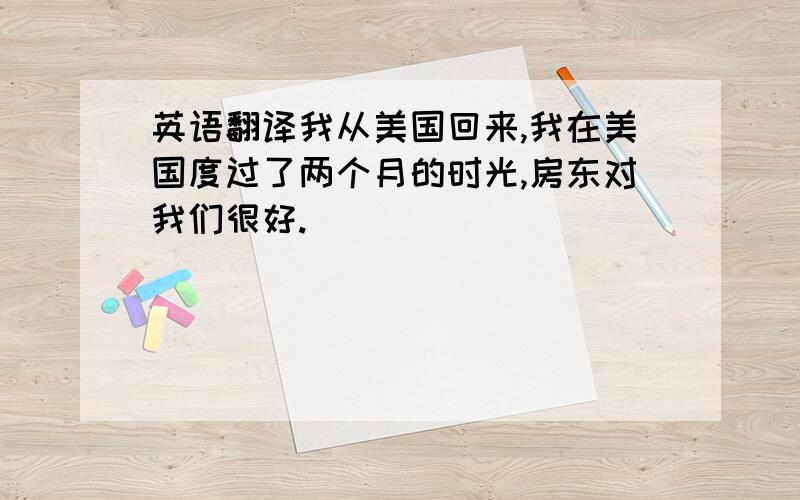 英语翻译我从美国回来,我在美国度过了两个月的时光,房东对我们很好.