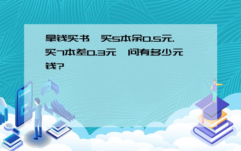 拿钱买书,买5本余0.5元.买7本差0.3元,问有多少元钱?