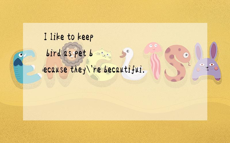 I like to keep bird as pet because they\'re becautifui.