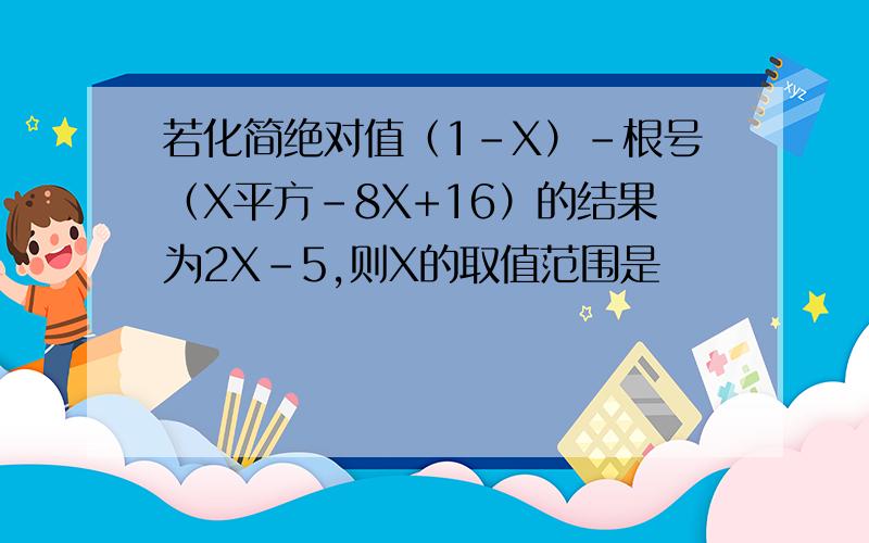 若化简绝对值（1-X）-根号（X平方-8X+16）的结果为2X-5,则X的取值范围是