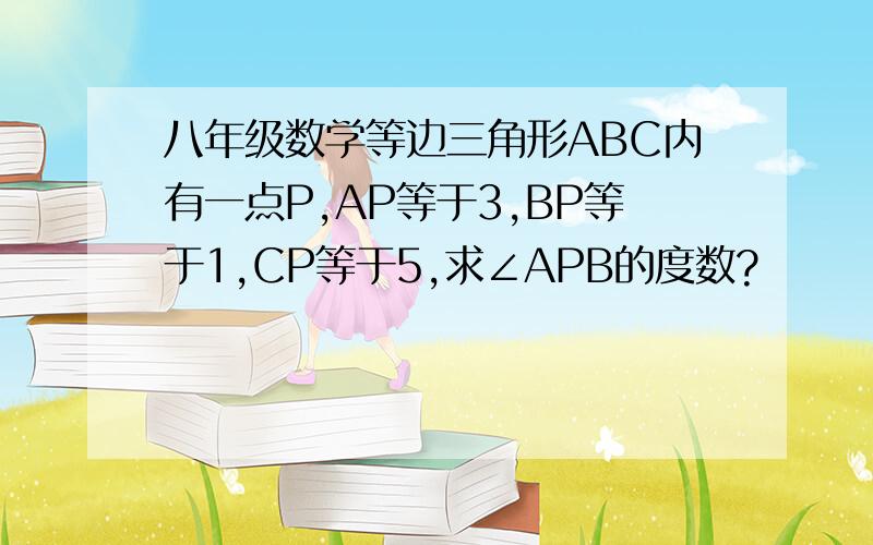 八年级数学等边三角形ABC内有一点P,AP等于3,BP等于1,CP等于5,求∠APB的度数?