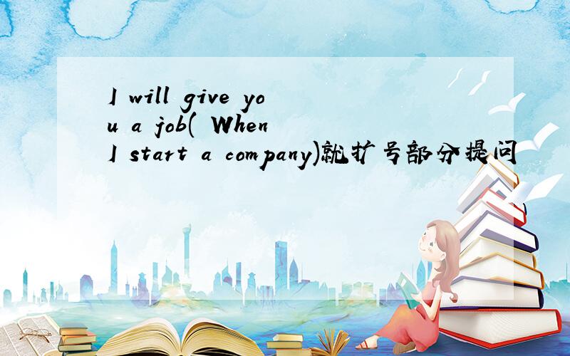 I will give you a job( When I start a company)就扩号部分提问