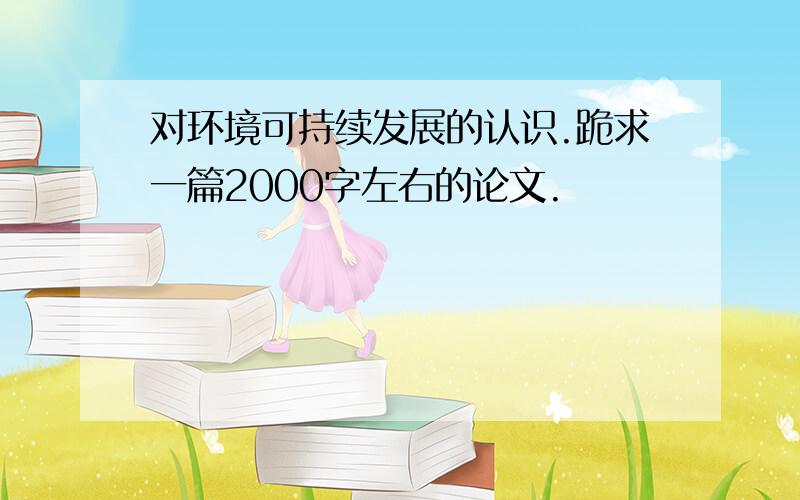 对环境可持续发展的认识.跪求一篇2000字左右的论文.