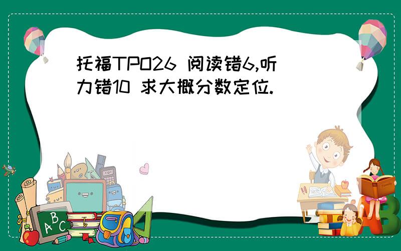 托福TPO26 阅读错6,听力错10 求大概分数定位.