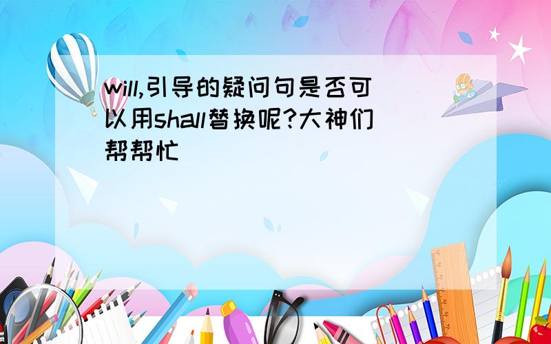 will,引导的疑问句是否可以用shall替换呢?大神们帮帮忙