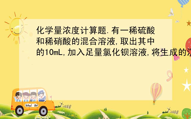 化学量浓度计算题.有一稀硫酸和稀硝酸的混合溶液,取出其中的10mL,加入足量氯化钡溶液,将生成的沉淀滤出洗净,烘干称得重