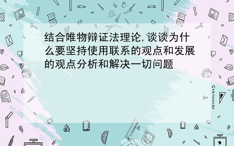 结合唯物辩证法理论,谈谈为什么要坚持使用联系的观点和发展的观点分析和解决一切问题