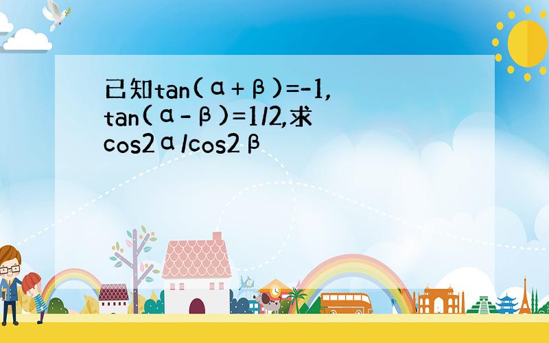 已知tan(α+β)=-1,tan(α-β)=1/2,求cos2α/cos2β