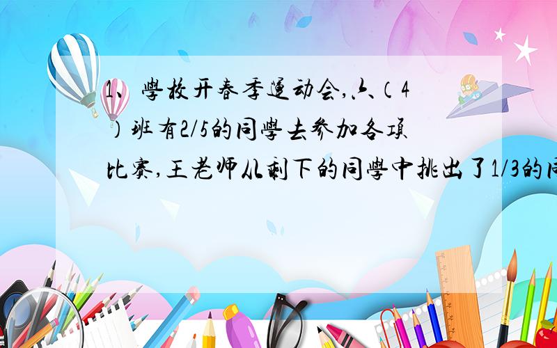 1、学校开春季运动会,六（4）班有2/5的同学去参加各项比赛,王老师从剩下的同学中挑出了1/3的同学当拉拉