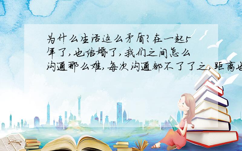 为什么生活这么矛盾?在一起5年了,也结婚了,我们之间怎么沟通那么难,每次沟通都不了了之,距离也越来越远,前段时间,他总是