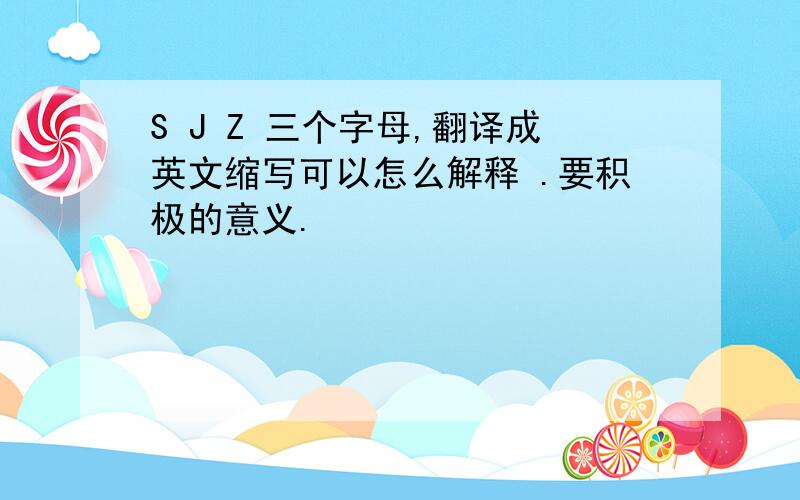 S J Z 三个字母,翻译成英文缩写可以怎么解释 .要积极的意义.