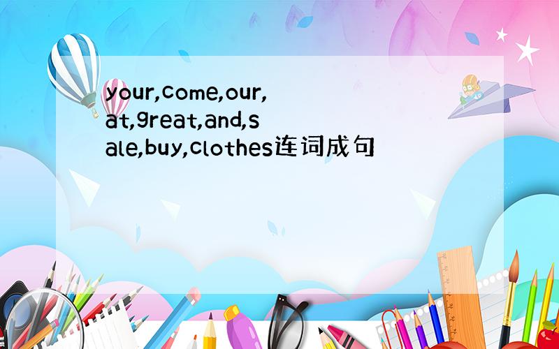 your,come,our,at,great,and,sale,buy,clothes连词成句