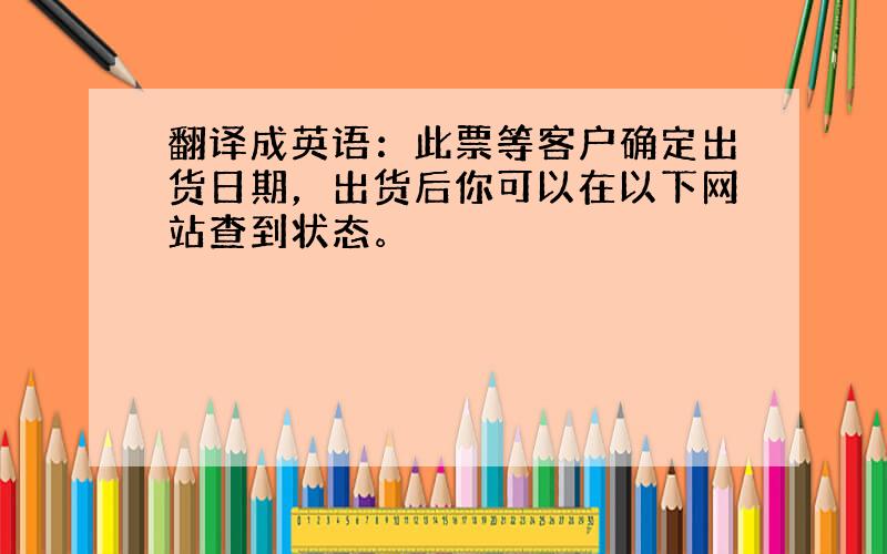 翻译成英语：此票等客户确定出货日期，出货后你可以在以下网站查到状态。