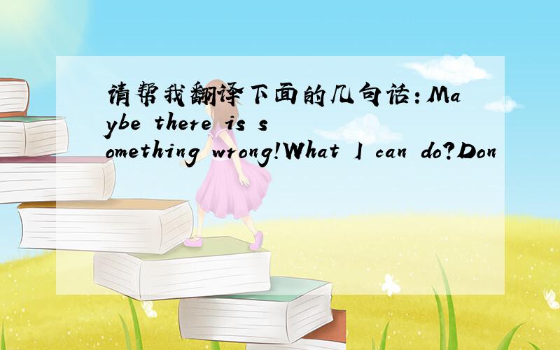 请帮我翻译下面的几句话：Maybe there is something wrong!What I can do?Don