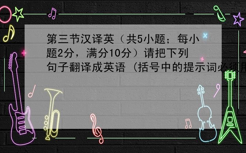 第三节汉译英（共5小题；每小题2分，满分10分）请把下列句子翻译成英语 (括号中的提示词必须用，不用作零分记)。76.&