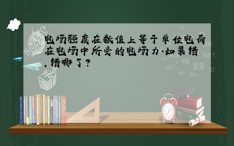 电场强度在数值上等于单位电荷在电场中所受的电场力.如果错,错哪了?