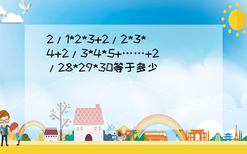 2/1*2*3+2/2*3*4+2/3*4*5+……+2/28*29*30等于多少