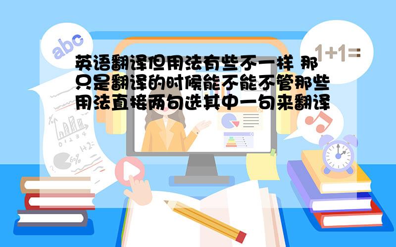 英语翻译但用法有些不一样 那只是翻译的时候能不能不管那些用法直接两句选其中一句来翻译