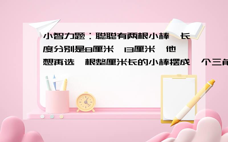 小智力题：聪聪有两根小棒,长度分别是8厘米,13厘米,他想再选一根整厘米长的小棒摆成一个三角形,那么聪聪要选的这根小棒最