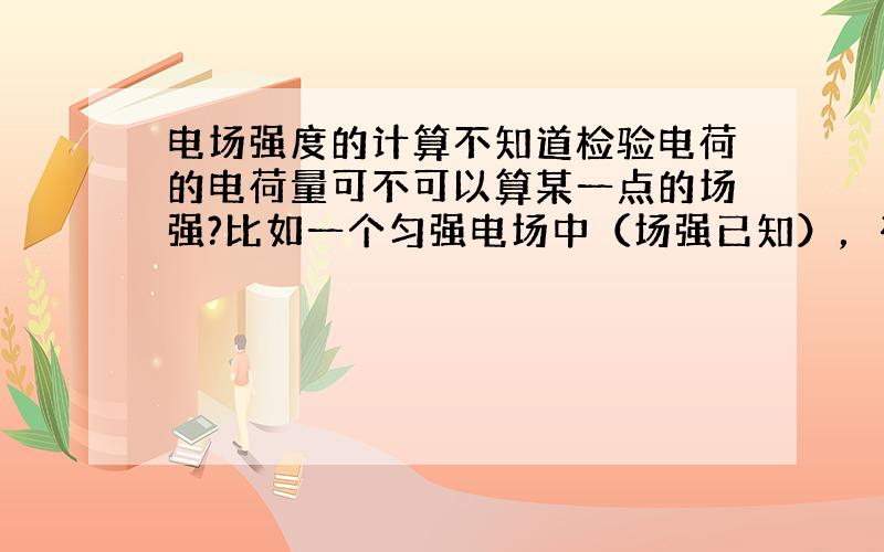 电场强度的计算不知道检验电荷的电荷量可不可以算某一点的场强?比如一个匀强电场中（场强已知），有一个圆环，给出了圆环半径，