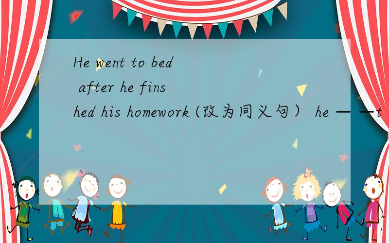 He went to bed after he finshed his homework (改为同义句） he — —t