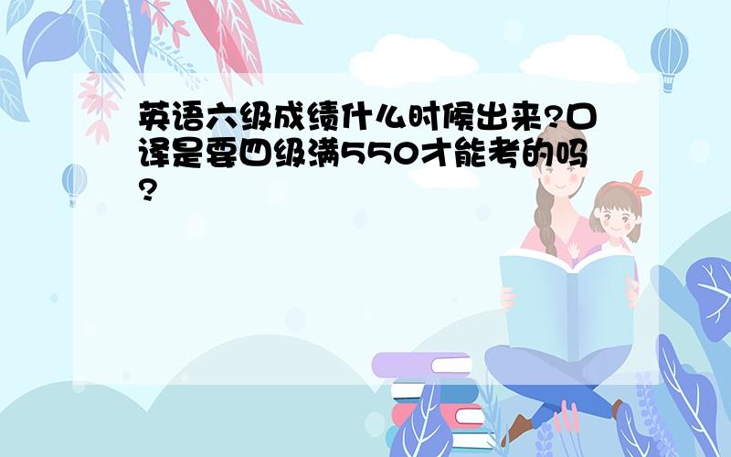 英语六级成绩什么时候出来?口译是要四级满550才能考的吗?