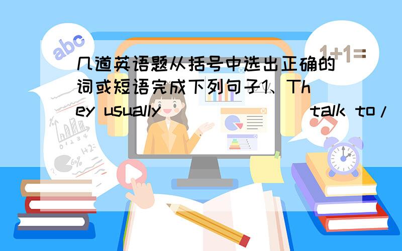 几道英语题从括号中选出正确的词或短语完成下列句子1、They usually ______ (talk to/ talk