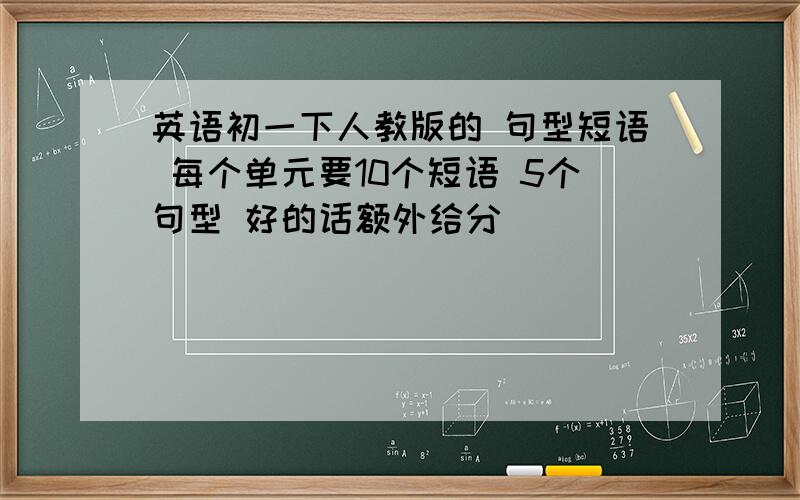 英语初一下人教版的 句型短语 每个单元要10个短语 5个句型 好的话额外给分