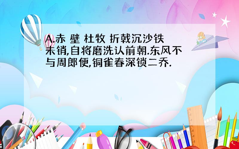 A.赤 壁 杜牧 折戟沉沙铁未销,自将磨洗认前朝.东风不与周郎便,铜雀春深锁二乔.