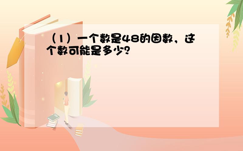 （1）一个数是48的因数，这个数可能是多少？