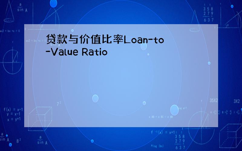 贷款与价值比率Loan-to-Value Ratio