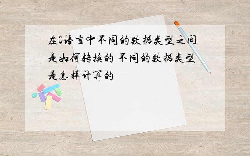 在C语言中不同的数据类型之间是如何转换的 不同的数据类型是怎样计算的