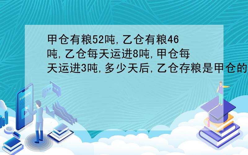 甲仓有粮52吨,乙仓有粮46吨,乙仓每天运进8吨,甲仓每天运进3吨,多少天后,乙仓存粮是甲仓的两倍