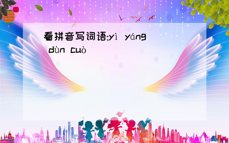 看拼音写词语:yì yáng dùn cuò（ ）（ ）（ ）（ ）