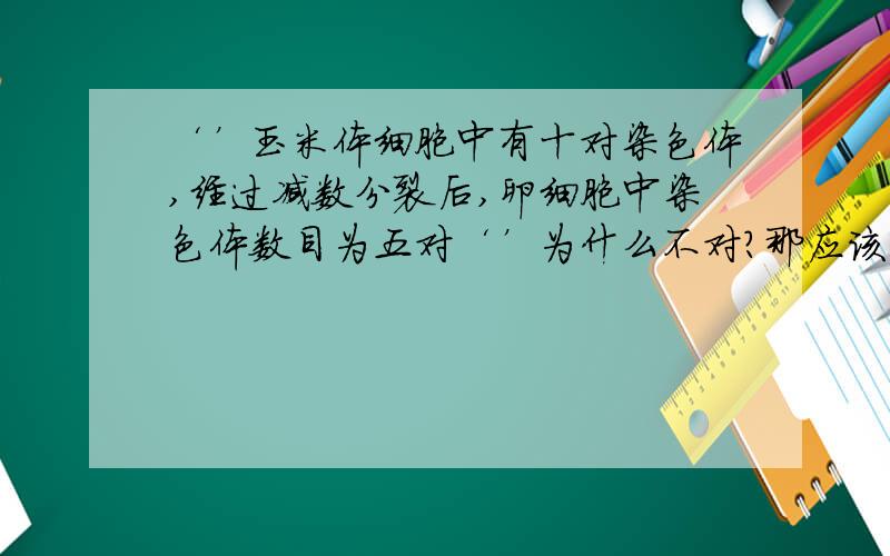 ‘’玉米体细胞中有十对染色体,经过减数分裂后,卵细胞中染色体数目为五对‘’为什么不对?那应该怎么改?