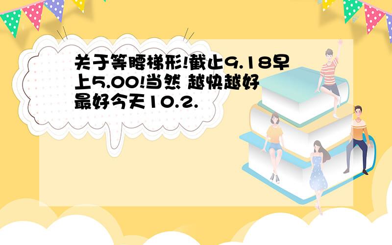 关于等腰梯形!截止9.18早上5.00!当然 越快越好 最好今天10.2.