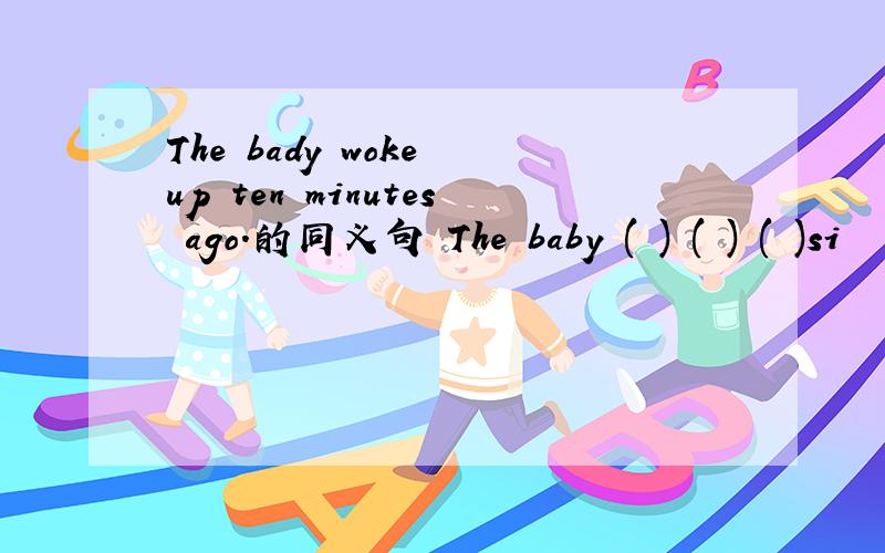 The bady woke up ten minutes ago.的同义句 The baby ( ) ( ) ( )si