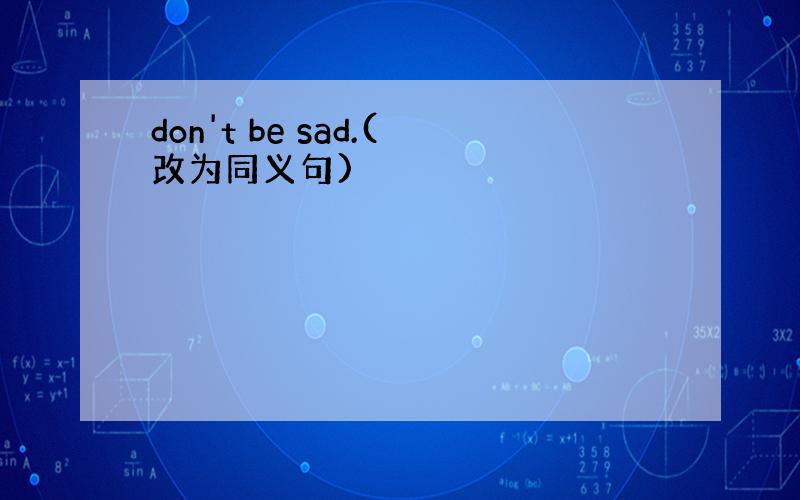 don't be sad.(改为同义句)