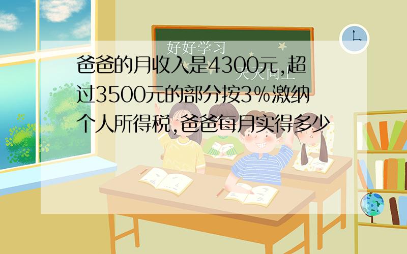 爸爸的月收入是4300元,超过3500元的部分按3﹪激纳个人所得税,爸爸每月实得多少