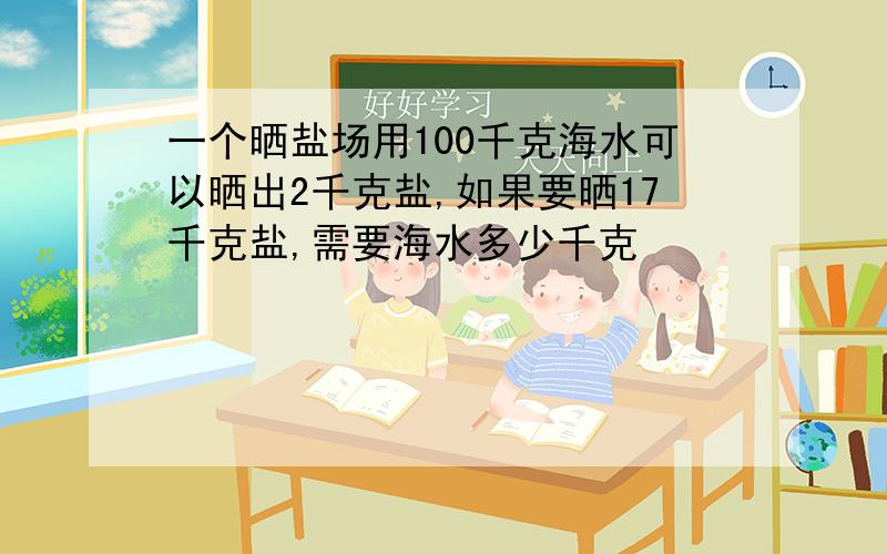 一个晒盐场用100千克海水可以晒出2千克盐,如果要晒17千克盐,需要海水多少千克