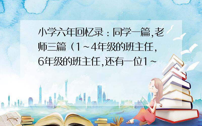 小学六年回忆录：同学一篇,老师三篇（1~4年级的班主任,6年级的班主任,还有一位1~