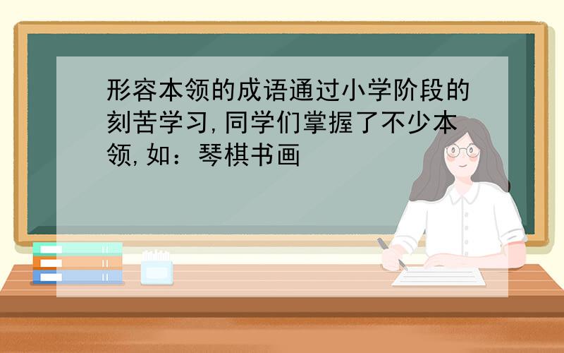 形容本领的成语通过小学阶段的刻苦学习,同学们掌握了不少本领,如：琴棋书画