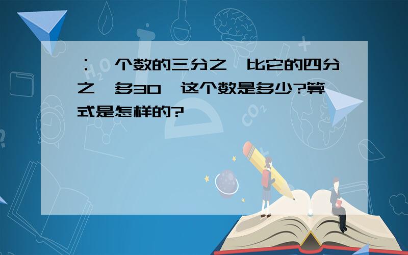 ：一个数的三分之一比它的四分之一多30,这个数是多少?算式是怎样的?