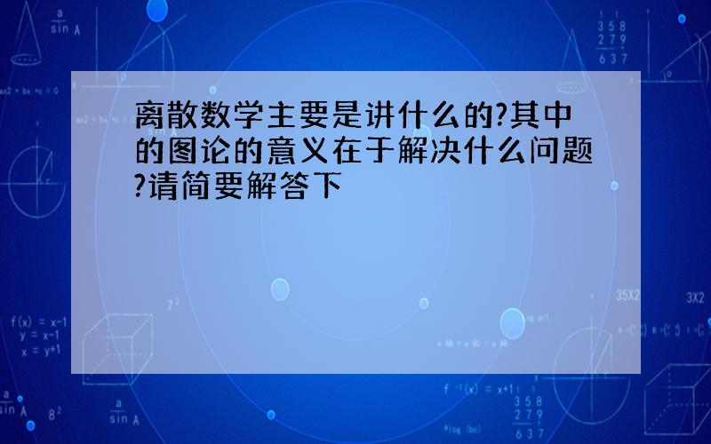 离散数学主要是讲什么的?其中的图论的意义在于解决什么问题?请简要解答下