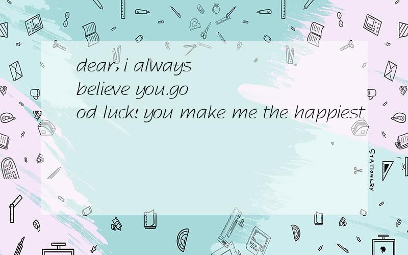 dear,i always believe you.good luck!you make me the happiest