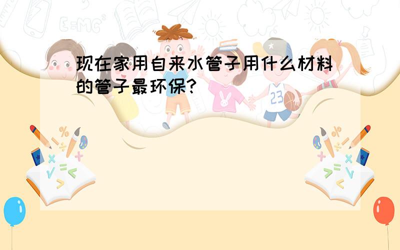 现在家用自来水管子用什么材料的管子最环保?