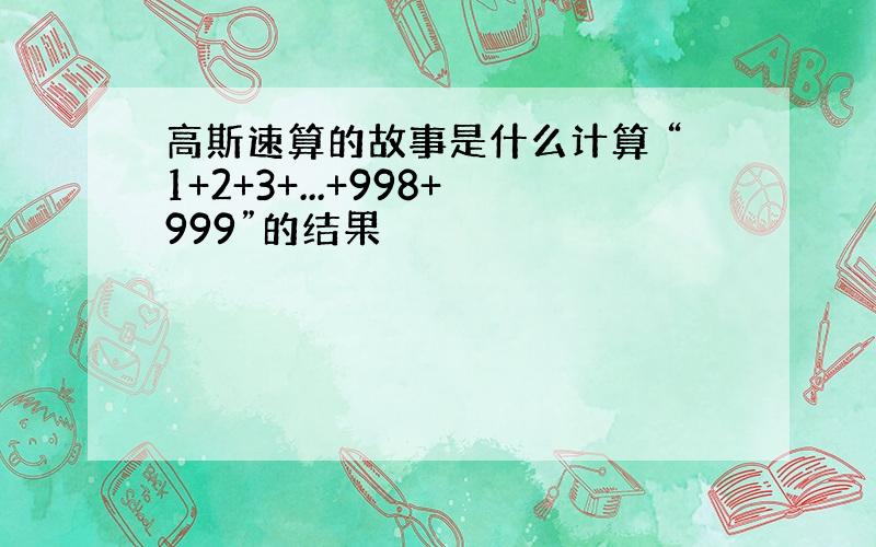 高斯速算的故事是什么计算 “1+2+3+...+998+999”的结果