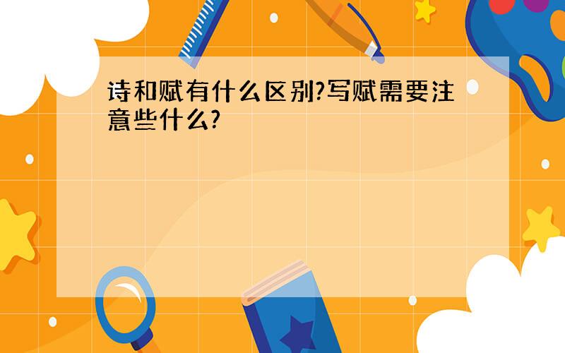 诗和赋有什么区别?写赋需要注意些什么?