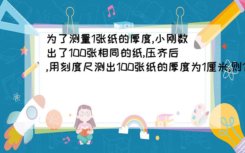 为了测量1张纸的厚度,小刚数出了100张相同的纸,压齐后,用刻度尺测出100张纸的厚度为1厘米,则1张纸厚度为( ）微米